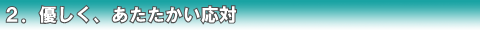 2.優しく、あたたかい応対