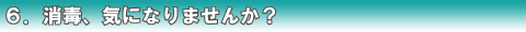 6.消毒、気になりませんか?